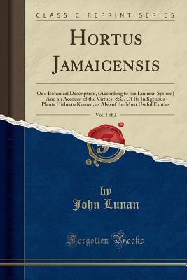 Download Hortus Jamaicensis, Vol. 1 of 2: Or a Botanical Description, (According to the Linnean System) and an Account of the Virtues, &c. of Its Indigenous Plants Hitherto Known, as Also of the Most Useful Exotics (Classic Reprint) - John Lunan file in PDF
