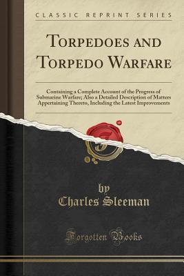 Download Torpedoes and Torpedo Warfare: Containing a Complete Account of the Progress of Submarine Warfare; Also a Detailed Description of Matters Appertaining Thereto, Including the Latest Improvements (Classic Reprint) - Charles Sleeman file in PDF