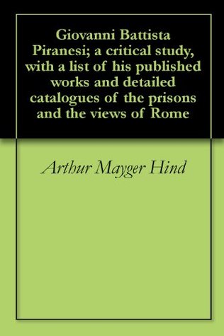 Read Giovanni Battista Piranesi; a critical study, with a list of his published works and detailed catalogues of the prisons and the views of Rome - Arthur Mayger Hind | ePub