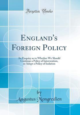 Read online England's Foreign Policy: An Enquiry as to Whether We Should Continue a Policy of Intervention, or Adopt a Policy of Isolation (Classic Reprint) - Augustus Mongredien file in PDF
