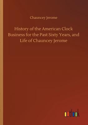 Download History of the American Clock Business for the Past Sixty Years, and Life of Chauncey Jerome - Chauncey Jerome | PDF