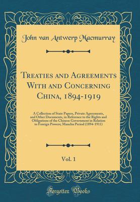 Read Treaties and Agreements with and Concerning China, 1894-1919, Vol. 1: A Collection of State Papers, Private Agreements, and Other Documents, in Reference to the Rights and Obligations of the Chinese Government in Relation to Foreign Powers; Manchu Period - John Van Antwerp Macmurray | ePub