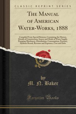 Read The Manual of American Water-Works, 1888: Compiled from Special Returns; Containing the History, Details of Construction, Source and Mode of Water Supply, Pumping Machinery, Distribution, Consumption, Pressure, Hydrant Rental, Revenue and Expenses, Cost a - M N Baker | PDF