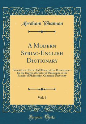 Download A Modern Syriac-English Dictionary, Vol. 1: Submitted in Partial Fulfillment of the Requirements for the Degree of Doctor of Philosophy in the Faculty of Philosophy, Columbia University (Classic Reprint) - Abraham Yohannan | ePub