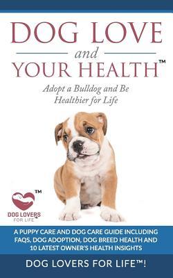 Read online Dog Love and Your Health: Adopt a Bulldog and Be Healthier for Life: A Puppy Care and Dog Care Guide with Faqs, Dog Adoption, Dog Breed Health, and 10 Latest Owner's Health Insights - Dog Lovers for Life! | ePub