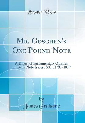 Read online Mr. Goschen's One Pound Note: A Digest of Parliamentary Opinion on Bank Note Issues, &c., 1797-1819 (Classic Reprint) - James Grahame file in PDF