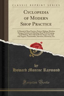 Download Cyclopedia of Modern Shop Practice: A Manual of Shop Practice, Pattern Making, Machine Design, Foundry and Machine Shop Work, Forging, Tool Making, Sheet Metal Work, Steam, Gas and Oil, Engines, Automobiles, Elevators, Electricity, Etc (Classic Reprint) - Howard Monroe Raymond | ePub