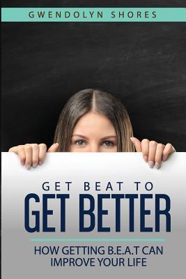 Read Get Beat to Get Better: How Getting B.E.A.T Can Improve Your Life - Gwendolyn Shores | PDF