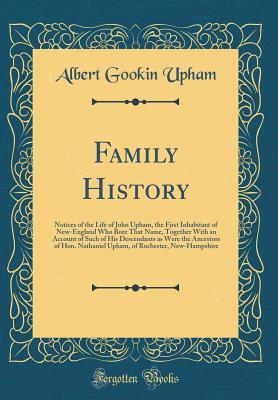 Download Family History: Notices of the Life of John Upham, the First Inhabitant of New-England Who Bore That Name, Together With an Account of Such of His Descendants as Were the Ancestors of Hon. Nathaniel Upham, of Rochester, New-Hampshire (Classic Reprint) - Albert Gookin Upham file in PDF