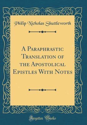 Read A Paraphrastic Translation of the Apostolical Epistles with Notes (Classic Reprint) - Philip Nicholas Shuttleworth file in PDF