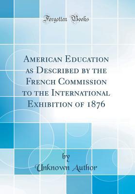 Read American Education as Described by the French Commission to the International Exhibition of 1876 (Classic Reprint) - Unknown file in PDF