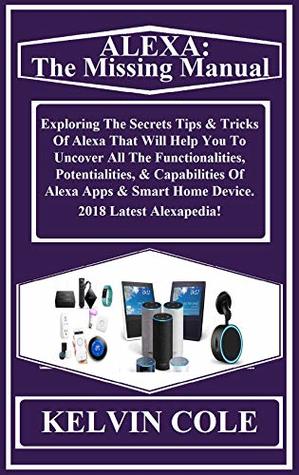 Download ALEXA: The Missing Manual: Exploring The Secrets Tips & Tricks Of Alexa That Will Help You To Uncover All The Functionalities, Potentialities, & Capabilities Of Alexa Apps & Smart Home Device - Kelvin Cole file in PDF