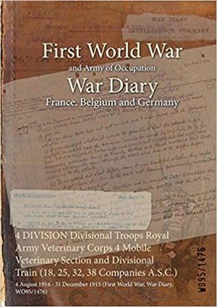 Read online 4 Division Divisional Troops Royal Army Veterinary Corps 4 Mobile Veterinary Section and Divisional Train (18, 25, 32, 38 Companies A.S.C.): 4 August 1914 - 31 December 1915 (First World War, War Diary, Wo95/1476) - British War Office | ePub