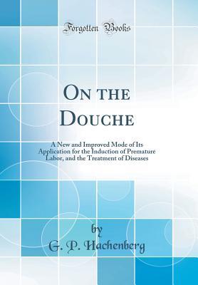 Read On the Douche: A New and Improved Mode of Its Application for the Induction of Premature Labor, and the Treatment of Diseases (Classic Reprint) - G P Hachenberg | PDF