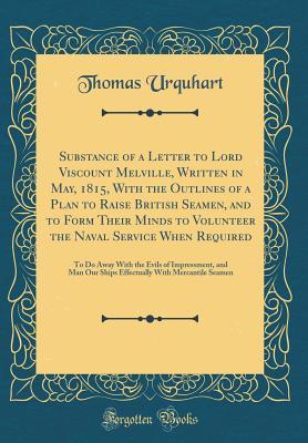 Read Substance of a Letter to Lord Viscount Melville, Written in May, 1815, with the Outlines of a Plan to Raise British Seamen, and to Form Their Minds to Volunteer the Naval Service When Required: To Do Away with the Evils of Impressment, and Man Our Ships E - Thomas Urquhart file in ePub