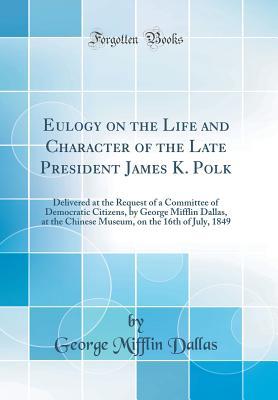 Read Eulogy on the Life and Character of the Late President James K. Polk: Delivered at the Request of a Committee of Democratic Citizens, by George Mifflin Dallas, at the Chinese Museum, on the 16th of July, 1849 (Classic Reprint) - George Mifflin Dallas | ePub
