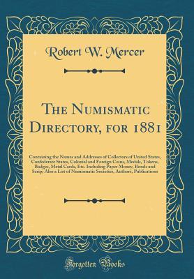 Download The Numismatic Directory, for 1881: Containing the Names and Addresses of Collectors of United States, Confederate States, Colonial and Foreign Coins, Medals, Tokens, Badges, Metal Cards, Etc. Including Paper Money, Bonds and Scrip; Also a List of Numisma - Robert W Mercer | PDF