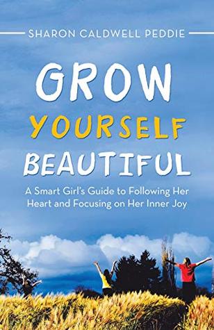 Read online Grow Yourself Beautiful: A Smart Girl's Guide to Following Her Heart and Focusing on Her Inner Joy - Sharon Caldwell Peddie | ePub