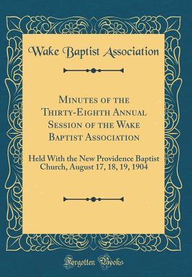 Read Minutes of the Thirty-Eighth Annual Session of the Wake Baptist Association: Held with the New Providence Baptist Church, August 17, 18, 19, 1904 (Classic Reprint) - Wake Baptist Association file in ePub
