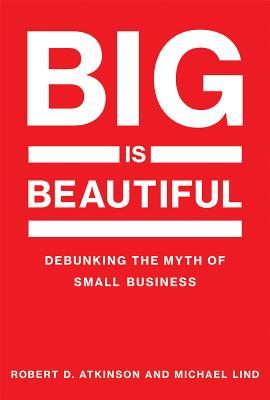 Read online Big Is Beautiful: Debunking the Myth of Small Business - Robert D. Atkinson | PDF