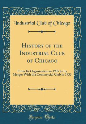 Read online History of the Industrial Club of Chicago: From Its Organization in 1905 to Its Merger with the Commercial Club in 1933 (Classic Reprint) - Industrial Club of Chicago file in PDF