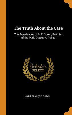 Download The Truth about the Case: The Experiences of M.F. Goron, Ex-Chief of the Paris Detective Police - Marie François Goron file in ePub