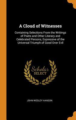Read online A Cloud of Witnesses: Containing Selections from the Writings of Poets and Other Literary and Celebrated Persons, Expressive of the Universal Triumph of Good Over Evil - John Wesley Hanson file in ePub