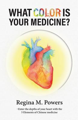 Read What Color Is Your Medicine?: Enter the Depths of Your Heart with the 5 Elements of Chinese Medicine - Regina M. Powers | ePub