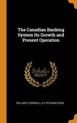 Read online The Canadian Banking System Its Growth and Present Operation - William C Cornwell | ePub