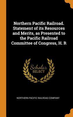 Download Northern Pacific Railroad. Statement of Its Resources and Merits, as Presented to the Pacific Railroad Committee of Congress, H. R - Northern Pacific Railroad Company file in PDF