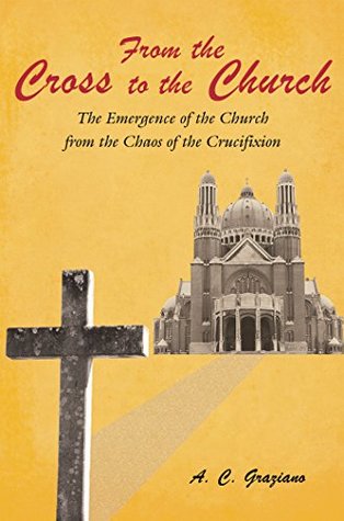Download From the Cross to the Church: The Emergence of the Church from the Chaos of the Crucifixion - A.C. Graziano | PDF