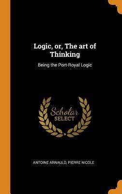 Download Logic, Or, the Art of Thinking: Being the Port-Royal Logic - Antoine Arnauld | PDF