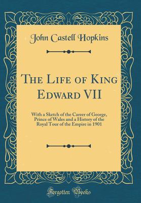 Download The Life of King Edward VII: With a Sketch of the Career of George, Prince of Wales and a History of the Royal Tour of the Empire in 1901 (Classic Reprint) - John Castell Hopkins file in ePub