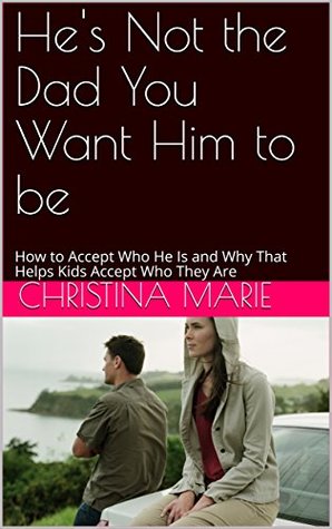 Read online He's Not the Dad You Want Him to be: How to Accept Who He Is and Why That Helps Kids Accept Who They Are - Christina Marie | PDF