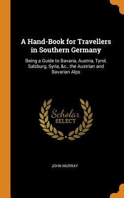 Download A Hand-Book for Travellers in Southern Germany: Being a Guide to Bavaria, Austria, Tyrol, Salzburg, Syria, &c., the Austrian and Bavarian Alps - John Murray file in PDF