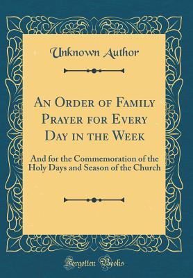 Read An Order of Family Prayer for Every Day in the Week: And for the Commemoration of the Holy Days and Season of the Church (Classic Reprint) - Unknown | ePub