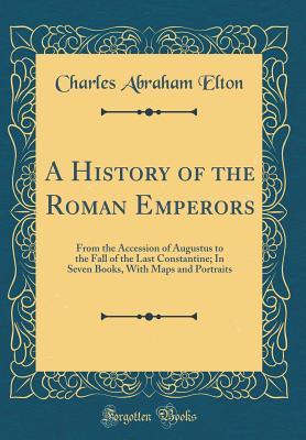 Download A History of the Roman Emperors: From the Accession of Augustus to the Fall of the Last Constantine; In Seven Books, with Maps and Portraits (Classic Reprint) - Charles Abraham Elton file in ePub