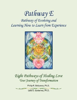 Read Pathway E: Evolving and Learning How to Learn from Experience of Eight Pathways of Healing Love: Your Journey of Transformation - Philip R. Belzunce Ph.D. file in ePub