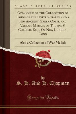 Read online Catalogue of the Collection of Coins of the United States, and a Few Ancient Greek Coins, and Various Medals of Thomas S. Collier, Esq., of New London, Conn: Also a Collection of War Medals (Classic Reprint) - S H and H Chapman file in PDF