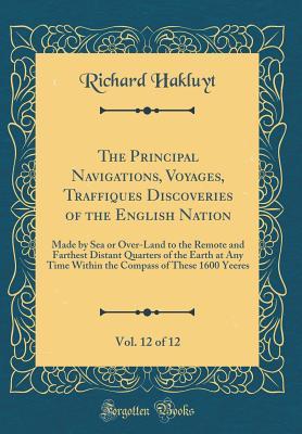 Download The Principal Navigations, Voyages, Traffiques Discoveries of the English Nation, Vol. 12 of 12: Made by Sea or Over-Land to the Remote and Farthest Distant Quarters of the Earth at Any Time Within the Compass of These 1600 Yeeres (Classic Reprint) - Richard Hakluyt | ePub