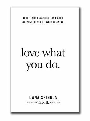 Read online Love What You Do: A plan for creating a life you love filled with passion and purpose - Dana Spinola | PDF