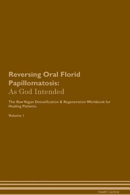 Read Reversing Oral Florid Papillomatosis: As God Intended The Raw Vegan Plant-Based Detoxification & Regeneration Workbook for Healing Patients. Volume 1 - Health Central | ePub
