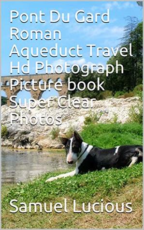 Read online Pont Du Gard Roman Aqueduct Travel Hd Photograph Picture book Super Clear Photos - Samuel Lucious | ePub