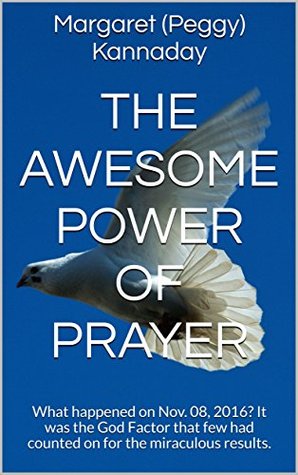 Read The Awesome Power of Prayer : What happened on Nov. 08, 2016? It was the God Factor that few had counted on for the miraculous results. - Margaret (Peggy) Kannaday file in ePub
