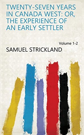Download Twenty-seven Years in Canada West: Or, The Experience of an Early Settler Volume 1-2 - Samuel Strickland | PDF