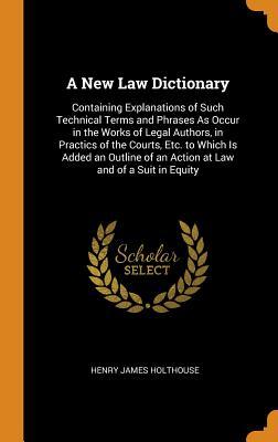 Download A New Law Dictionary: Containing Explanations of Such Technical Terms and Phrases as Occur in the Works of Legal Authors, in Practics of the Courts, Etc. to Which Is Added an Outline of an Action at Law and of a Suit in Equity - Henry James Holthouse | PDF