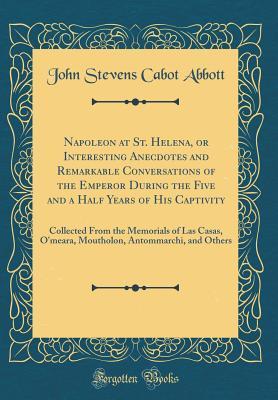 Read Napoleon at St. Helena, or Interesting Anecdotes and Remarkable Conversations of the Emperor During the Five and a Half Years of His Captivity: Collected from the Memorials of Las Casas, O'Meara, Moutholon, Antommarchi, and Others (Classic Reprint) - John S.C. Abbott | ePub