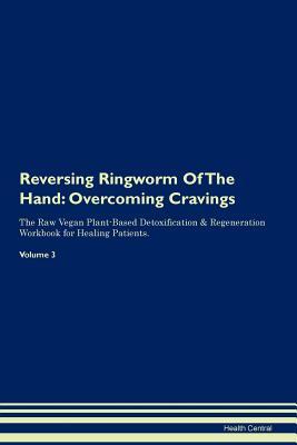 Read online Reversing Ringworm Of The Hand: Overcoming Cravings The Raw Vegan Plant-Based Detoxification & Regeneration Workbook for Healing Patients. Volume 3 - Health Central file in PDF