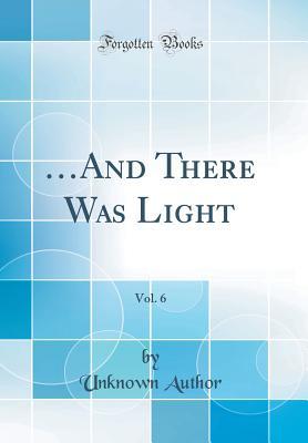 Read online and There Was Light, Vol. 6 (Classic Reprint) - Unknown Author file in ePub