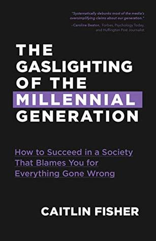 Read online The Gaslighting of the Millennial Generation: How to Succeed in a Society That Blames You for Everything Gone Wrong - Caitlin Fisher file in ePub